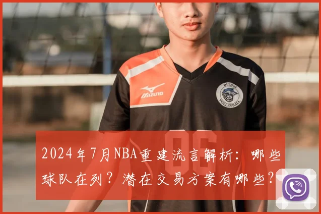 2024年7月NBA重建流言解析：哪些球队在列？潜在交易方案有哪些？