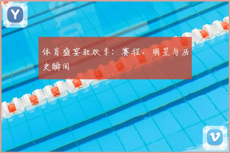 体育盛宴狂欢季：赛程、明星与历史瞬间