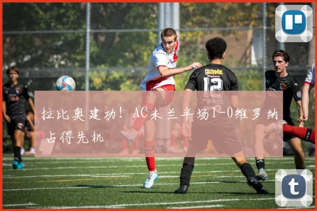 拉比奥建功！AC米兰半场1-0维罗纳 占得先机