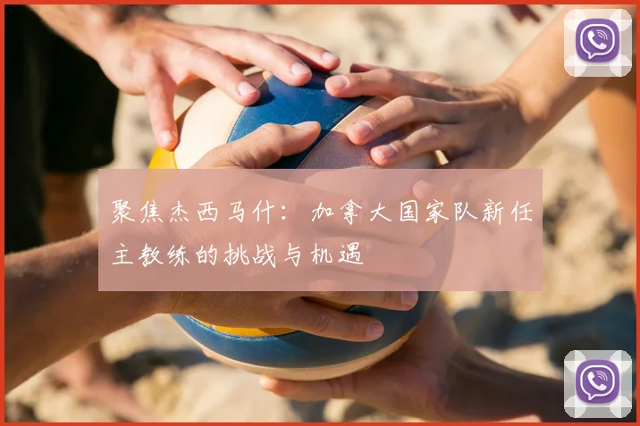 聚焦杰西马什:加拿大国家队新任主教练的挑战与机遇