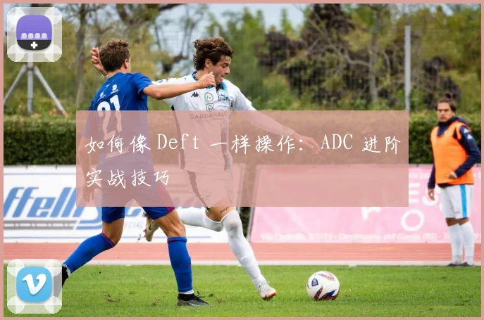 如何像 Deft 一样操作:ADC 进阶实战技巧