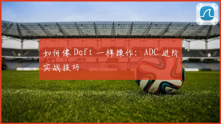 如何像 Deft 一样操作:ADC 进阶实战技巧