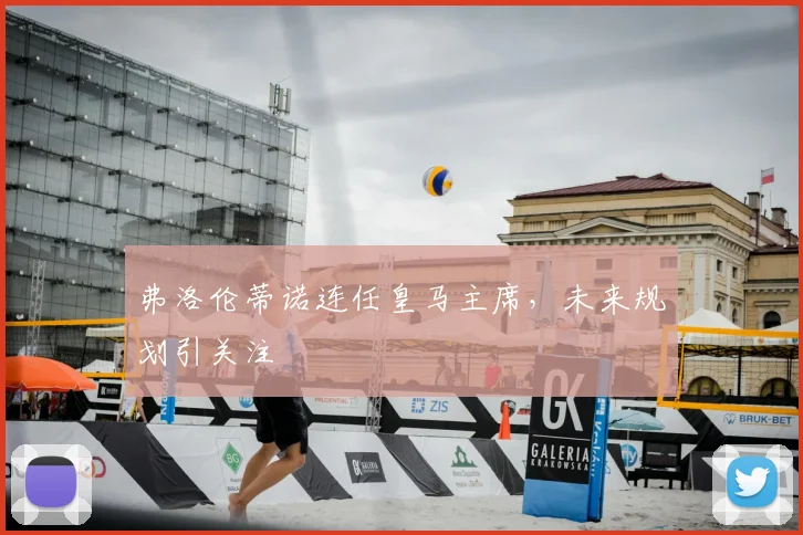 弗洛伦蒂诺连任皇马主席，未来规划引关注