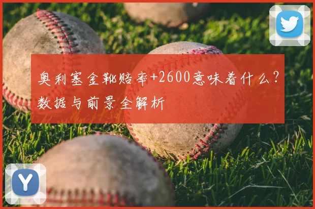 奥利塞金靴赔率+2600意味着什么?数据与前景全解析