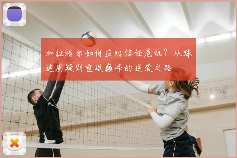 加拉格尔如何应对信任危机？从球迷质疑到重返巅峰的逆袭之路