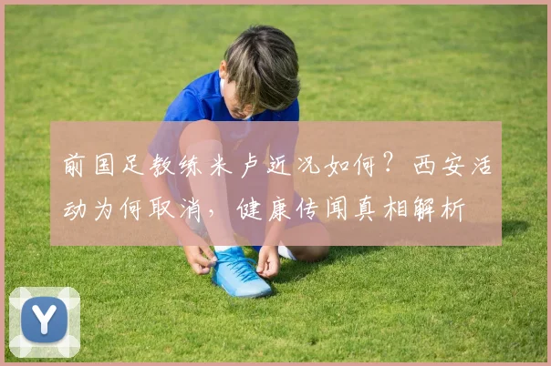 前国足教练米卢近况如何？西安活动为何取消，健康传闻真相解析