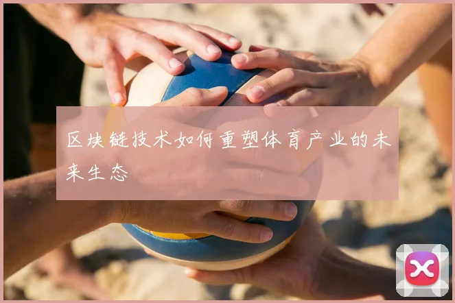 区块链技术如何重塑体育产业的未来生态