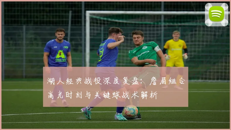 湖人经典战役深度复盘：詹眉组合高光时刻与关键球战术解析