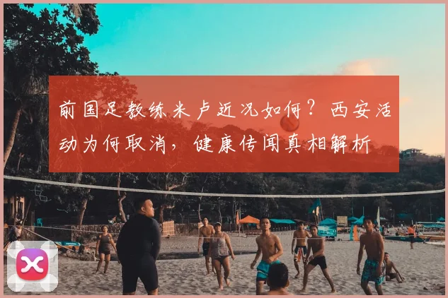 前国足教练米卢近况如何？西安活动为何取消，健康传闻真相解析