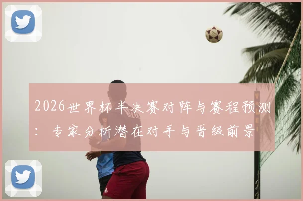 2026世界杯半决赛对阵与赛程预测：专家分析潜在对手与晋级前景