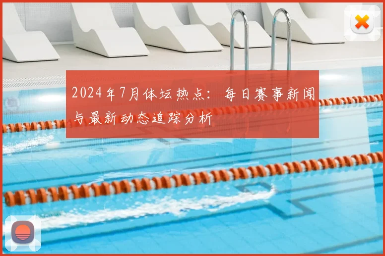 2024年7月体坛热点：每日赛事新闻与最新动态追踪分析