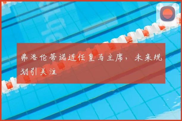 弗洛伦蒂诺连任皇马主席,未来规划引关注