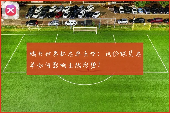 瑞典世界杯名单出炉：这份球员名单如何影响出线形势？
