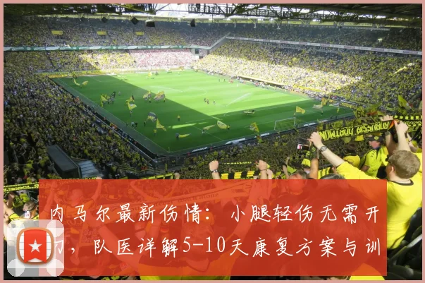 内马尔最新伤情：小腿轻伤无需开刀，队医详解5-10天康复方案与训练建议