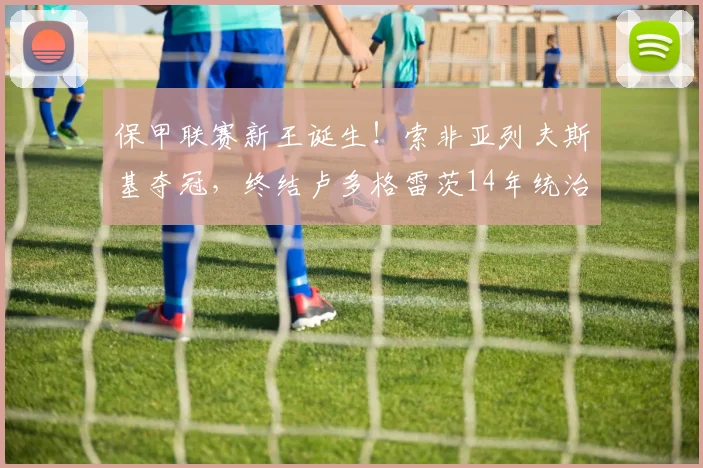 保甲联赛新王诞生！索非亚列夫斯基夺冠，终结卢多格雷茨14年统治