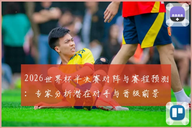 2026世界杯半决赛对阵与赛程预测：专家分析潜在对手与晋级前景