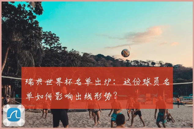 瑞典世界杯名单出炉：这份球员名单如何影响出线形势？