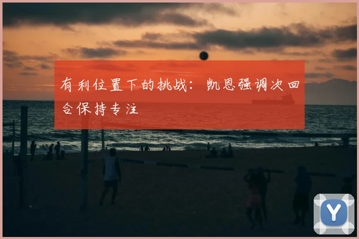 有利位置下的挑战：凯恩强调次回合保持专注
